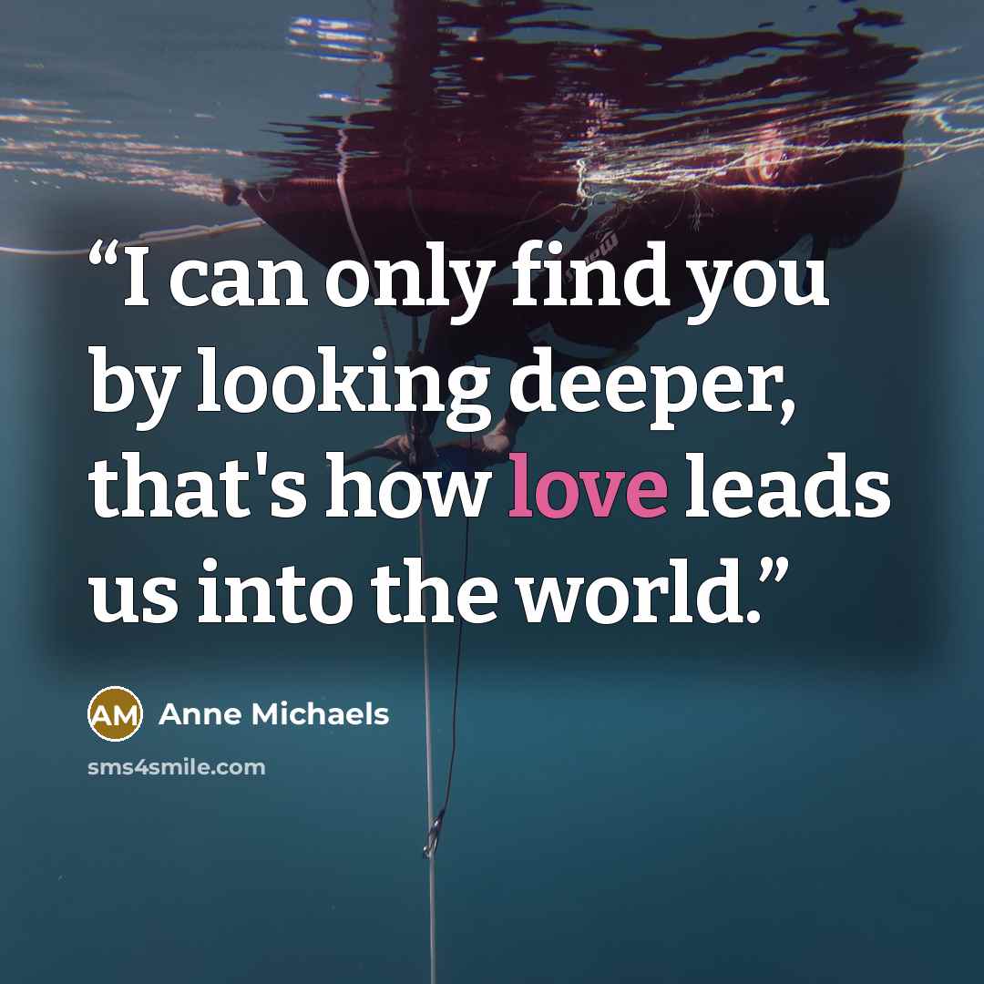 “I can only find you by looking deeper, that's how love leads us into the world.” quote by Anne Michaels
