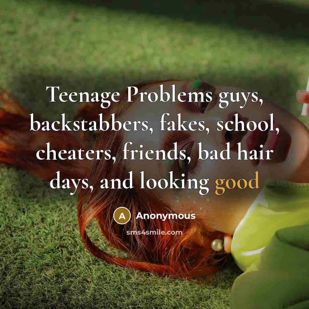“Teenage Problems guys, backstabbers, fakes, school, cheaters, friends, bad hair…” quote by Anonymous
