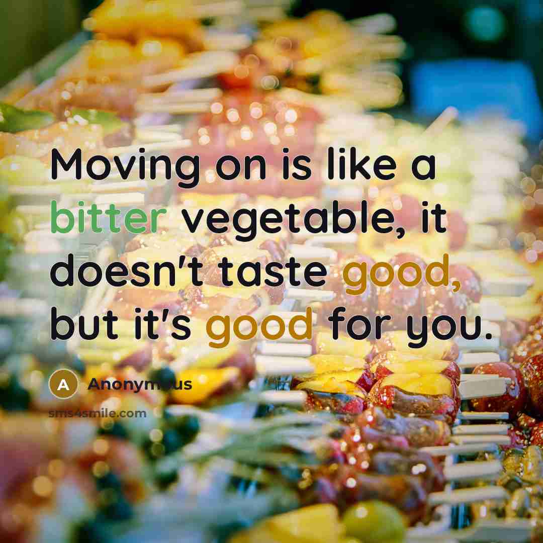 “Moving on is like a bitter vegetable, it doesn't taste good, but it's good for you.” quote by Anonymous