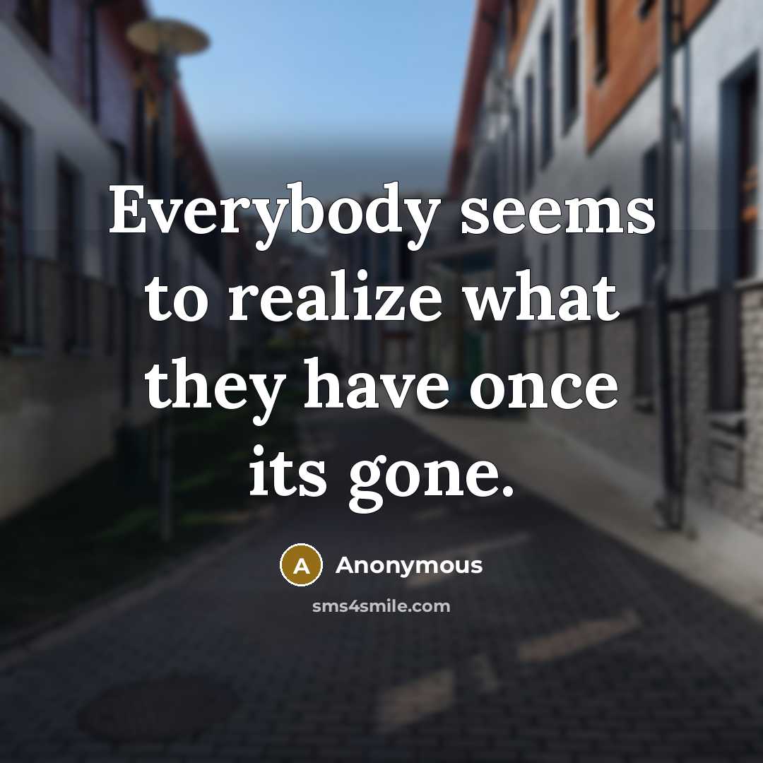 “Everybody seems to realize what they have once its gone.” quote by Anonymous
