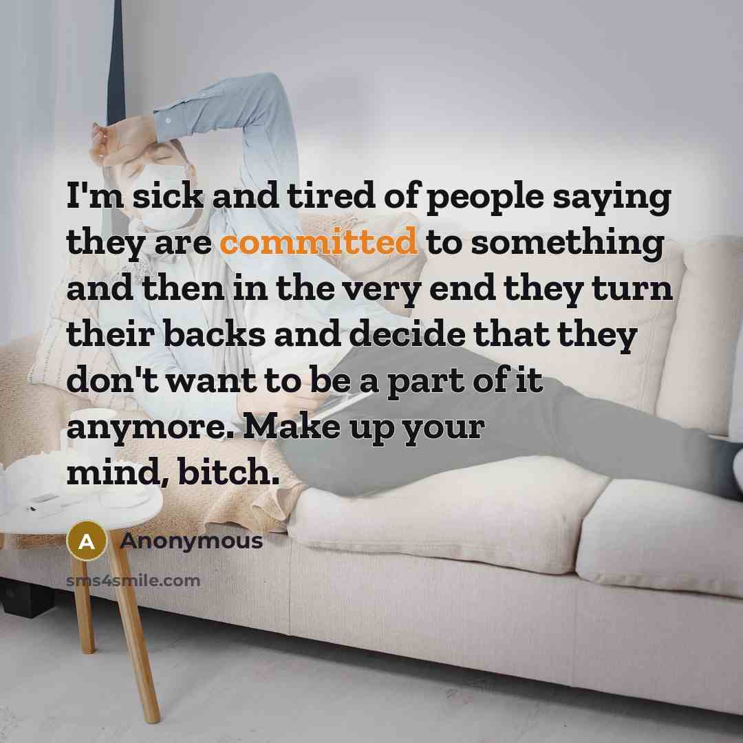 “I'm sick and tired of people saying they are committed to something and then in the very end they turn their backs and decide that they don't want to be a part of it anymore. Make up your mind, bitch.” quote by Anonymous