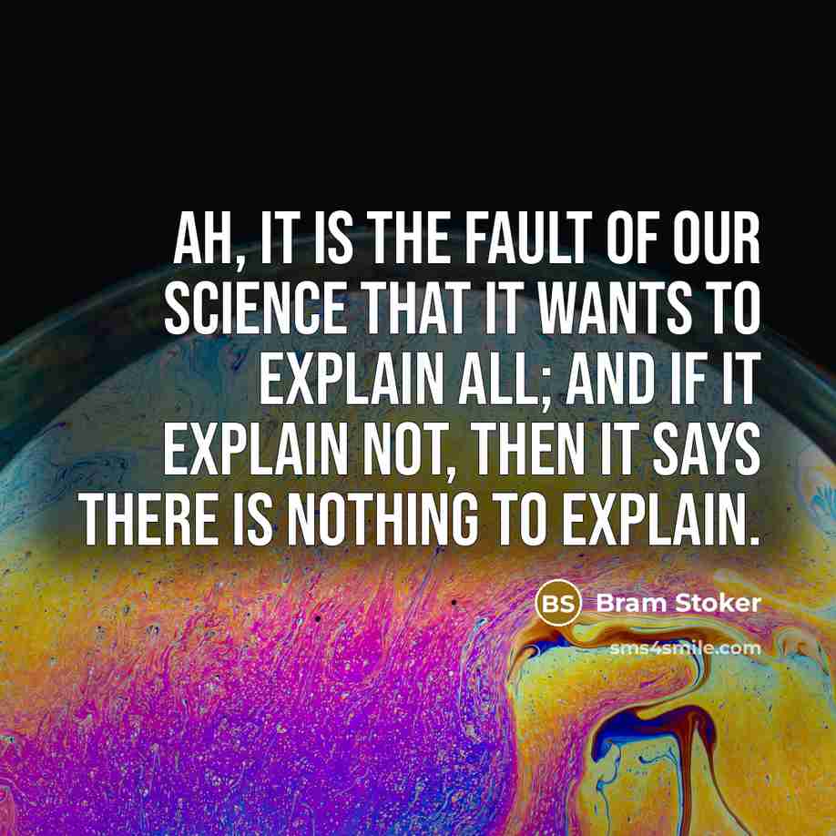 “Ah, it is the fault of our science that it wants to explain all; and if it explain not, then it says there is nothing to explain.” quote by Bram Stoker
