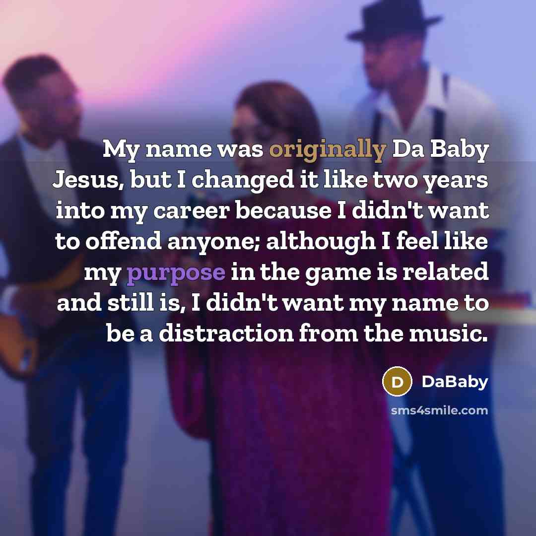 “My name was originally Da Baby Jesus, but I changed it like two years into my career because I didn't want to offend anyone; although I feel like my purpose in the game is related and still is, I didn't want my name to be a distraction from the music.” quote by DaBaby