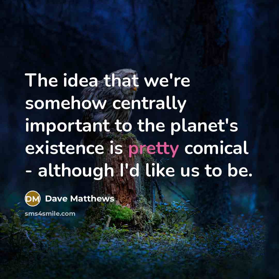 “The idea that we're somehow centrally important to the planet's…” quote by Dave Matthews