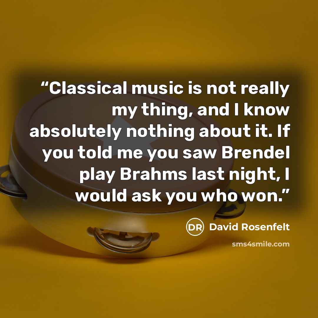 “Classical music is not really my thing, and I know absolutely nothing about it. If you told me you saw Brendel play Brahms last night, I would ask you who won.” quote by David Rosenfelt