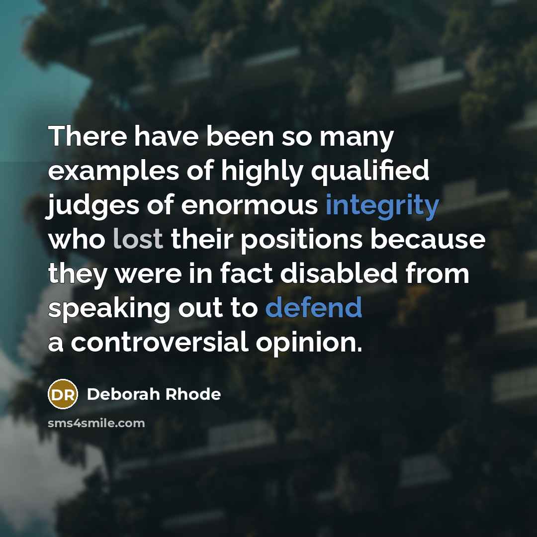 “There have been so many examples of highly qualified judges of enormous integrity who lost their positions because they were in fact disabled from speaking out to defend a controversial opinion.” quote by Deborah Rhode