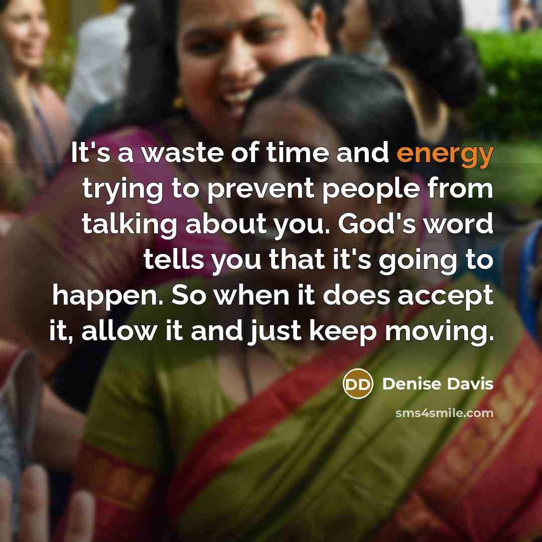 “It's a waste of time and energy trying to prevent people from talking about you. God's word tells you that it's going to happen. So when it does accept it, allow it and just keep moving.” quote by Denise Davis