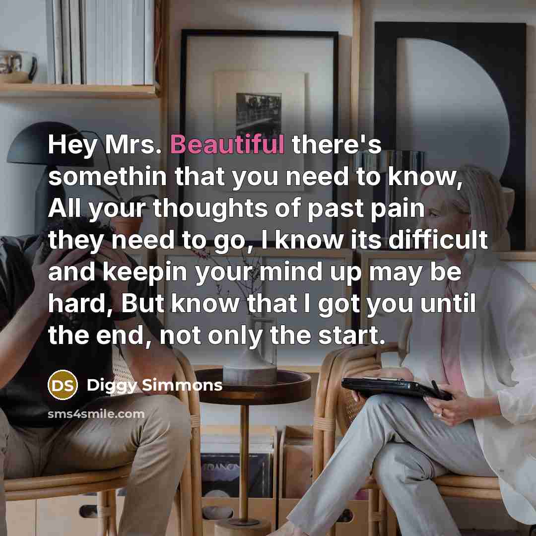 “Hey Mrs. Beautiful there's somethin that you need to know, All your thoughts of past pain they need to go, I know its difficult and keepin your mind up may be hard, But know that I got you until the end, not only the start.” quote by Diggy Simmons