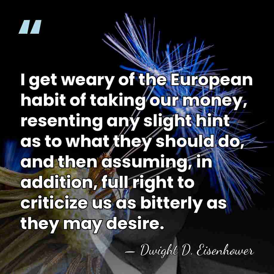 I get weary of the European habit of taking our money, resenting&hellip; - Dwight D. Eisenhower