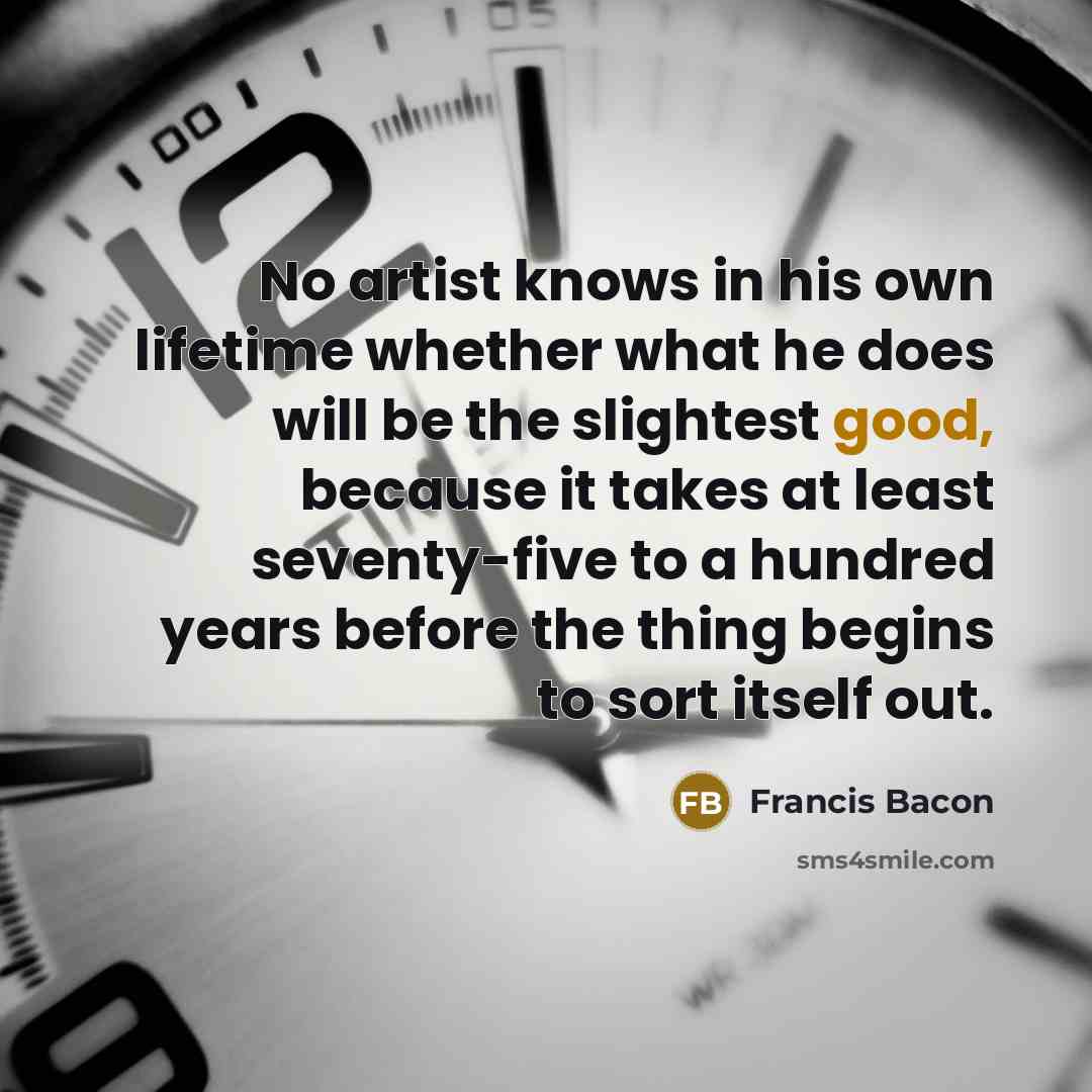 “No artist knows in his own lifetime whether what he…” quote by Francis Bacon