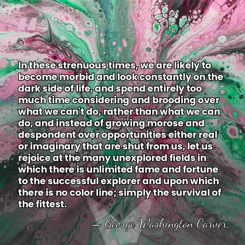 In these strenuous times, we are likely to become morbid and look&hellip; - George Washington Carver