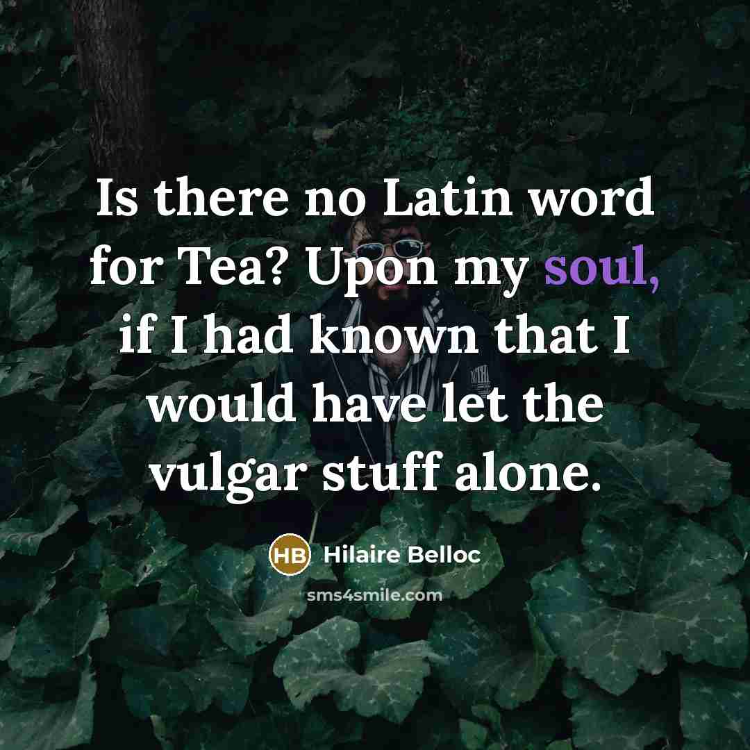 “Is there no Latin word for Tea? Upon my soul, if I had known that I would have let the vulgar stuff alone.” quote by Hilaire Belloc