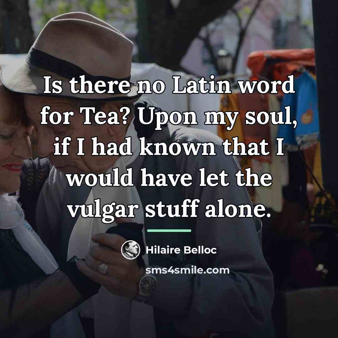 “Is there no Latin word for Tea? Upon my soul,…” quote by Hilaire Belloc