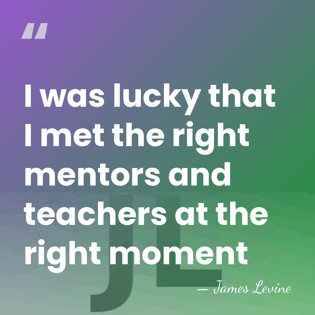 I was lucky that I met the right mentors and teachers at&hellip; - James Levine