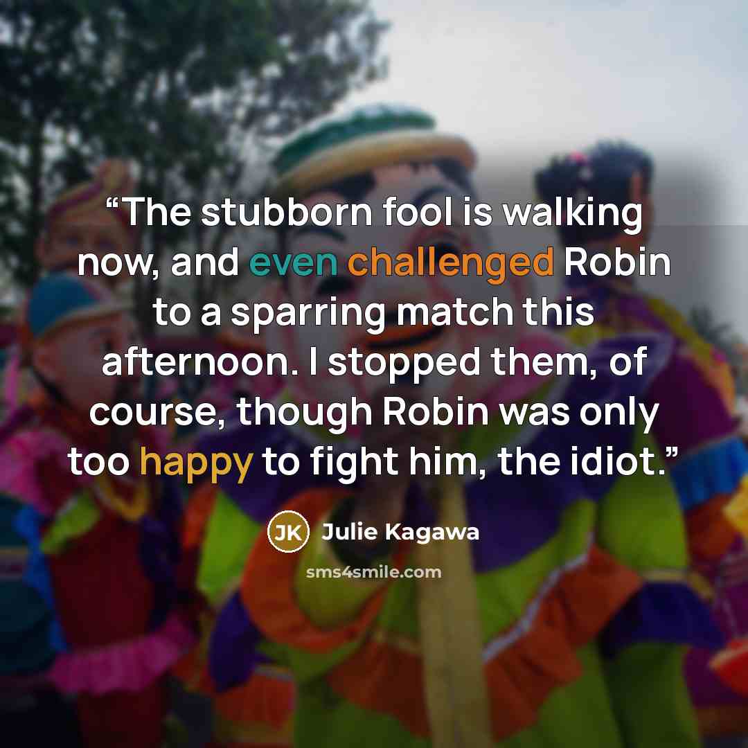 “The stubborn fool is walking now, and even challenged Robin to a sparring match this afternoon. I stopped them, of course, though Robin was only too happy to fight him, the idiot.” quote by Julie Kagawa