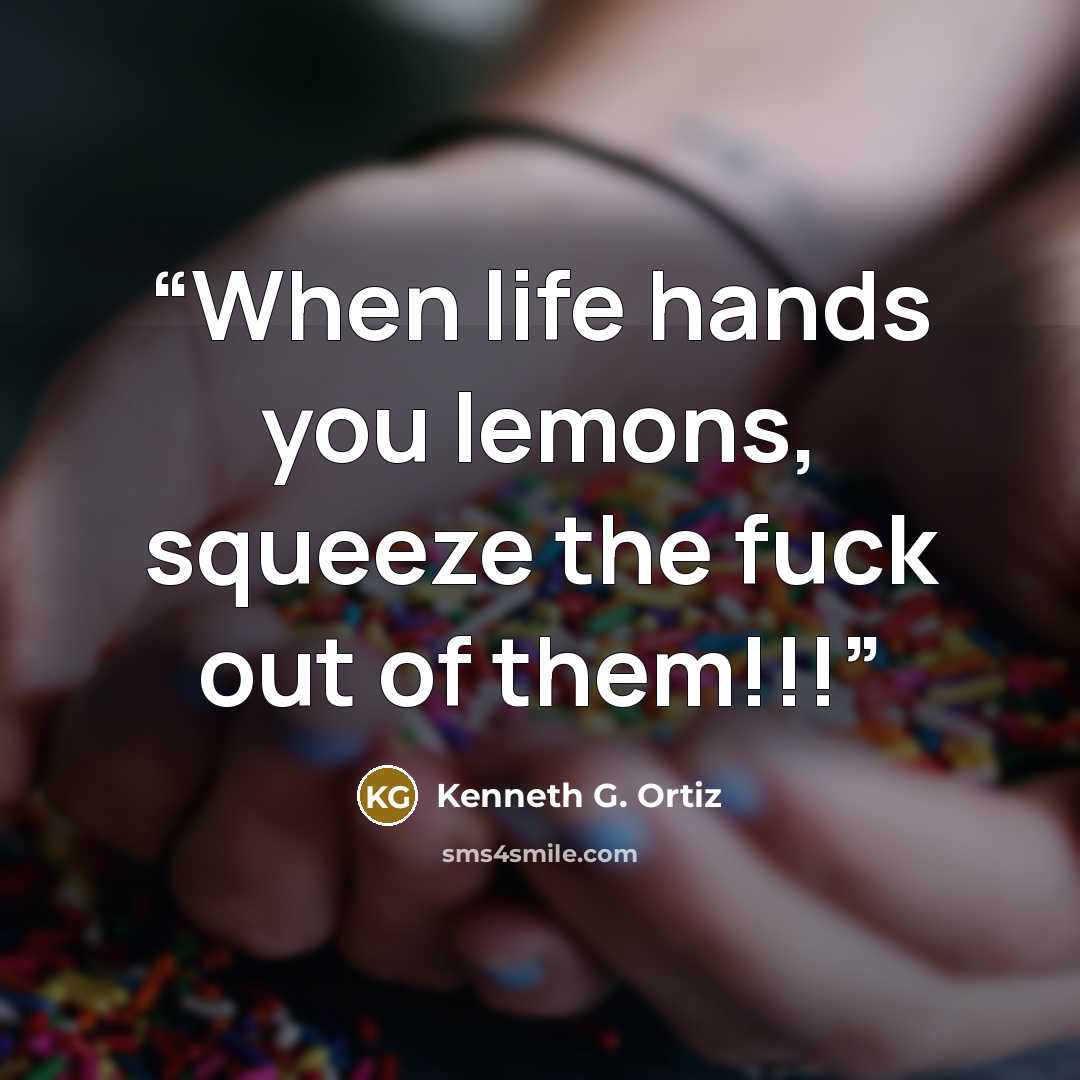 “When life hands you lemons, squeeze the fuck out of them!!!” quote by Kenneth G. Ortiz