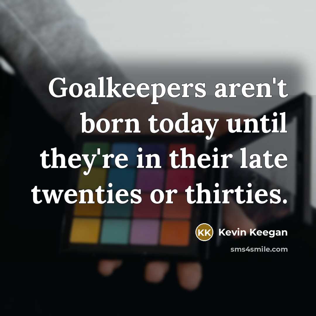 “Goalkeepers aren't born today until they're in their late twenties…” quote by Kevin Keegan