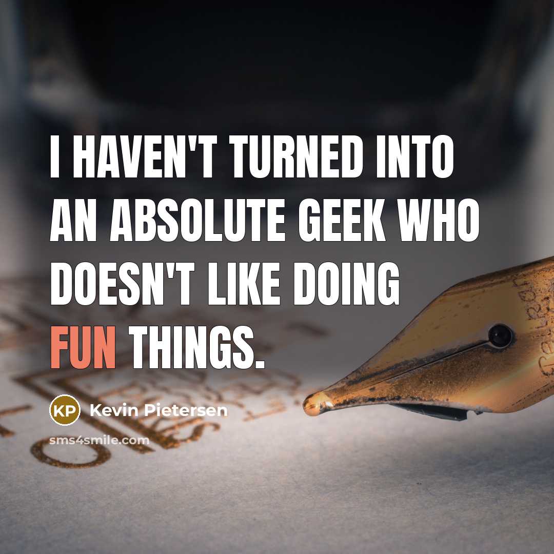 “I haven't turned into an absolute geek who doesn't like…” quote by Kevin Pietersen