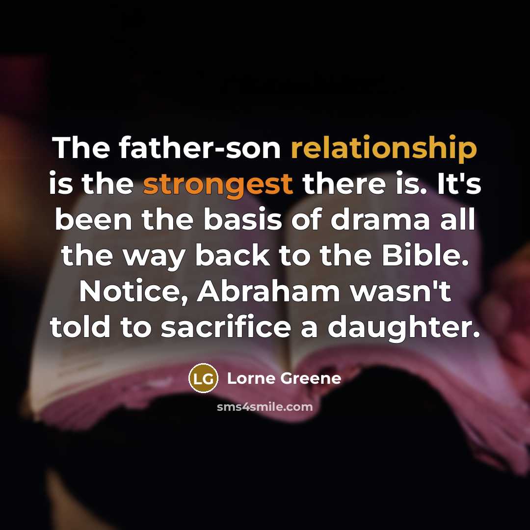 “The father-son relationship is the strongest there is. It's been the basis of drama all the way back to the Bible. Notice, Abraham wasn't told to sacrifice a daughter.” quote by Lorne Greene