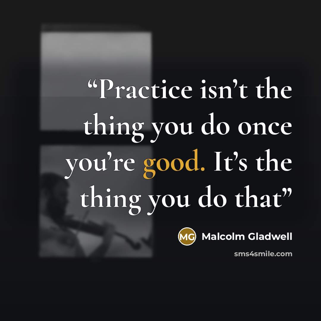 “Practice isn’t the thing you do once you’re good. It’s the thing you do that” quote by Malcolm Gladwell