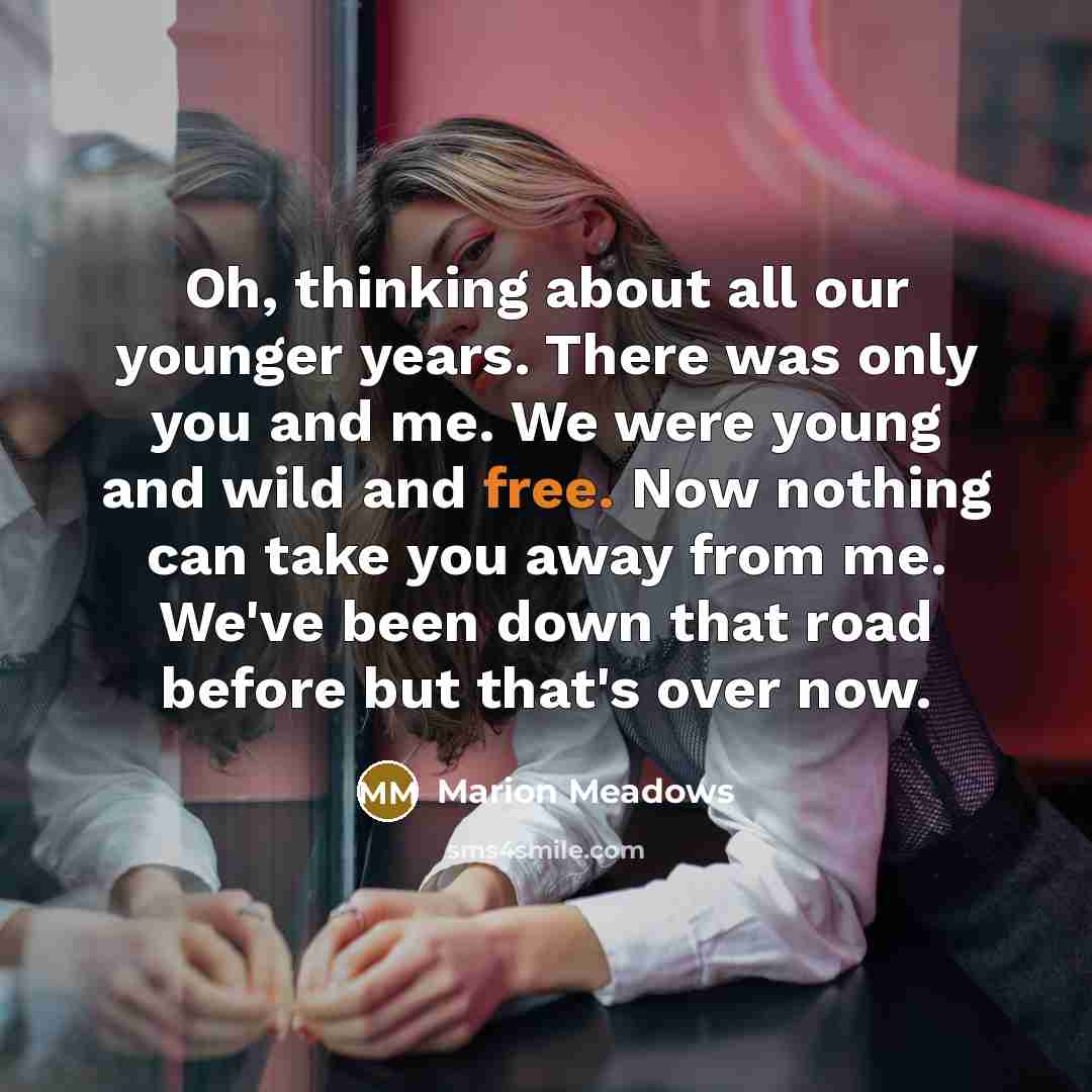 “Oh, thinking about all our younger years. There was only you and me. We were young and wild and free. Now nothing can take you away from me. We've been down that road before but that's over now.” quote by Marion Meadows