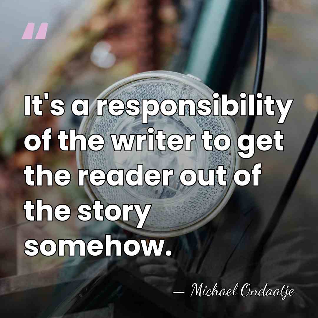 It's a responsibility of the writer to get the reader out of&hellip; - Michael Ondaatje