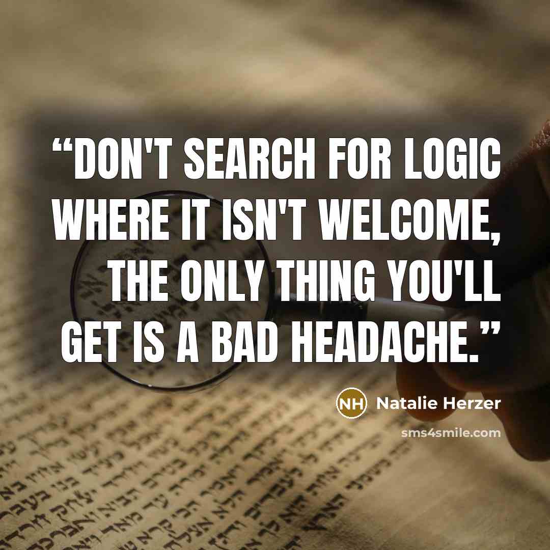 “Don't search for logic where it isn't welcome, the only thing you'll get is a bad headache.” quote by Natalie Herzer