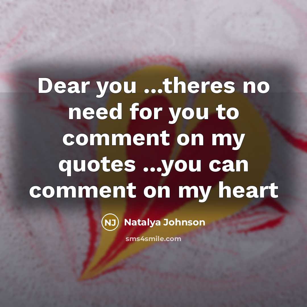 “Dear you ...theres no need for you to comment on my quotes ...you can comment on my heart” quote by Natalya Johnson