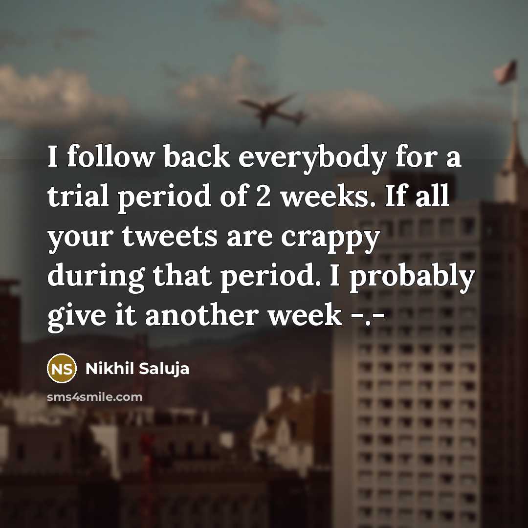 “I follow back everybody for a trial period of 2 weeks. If all your tweets are crappy during that period. I probably give it another week -.-” quote by Nikhil Saluja