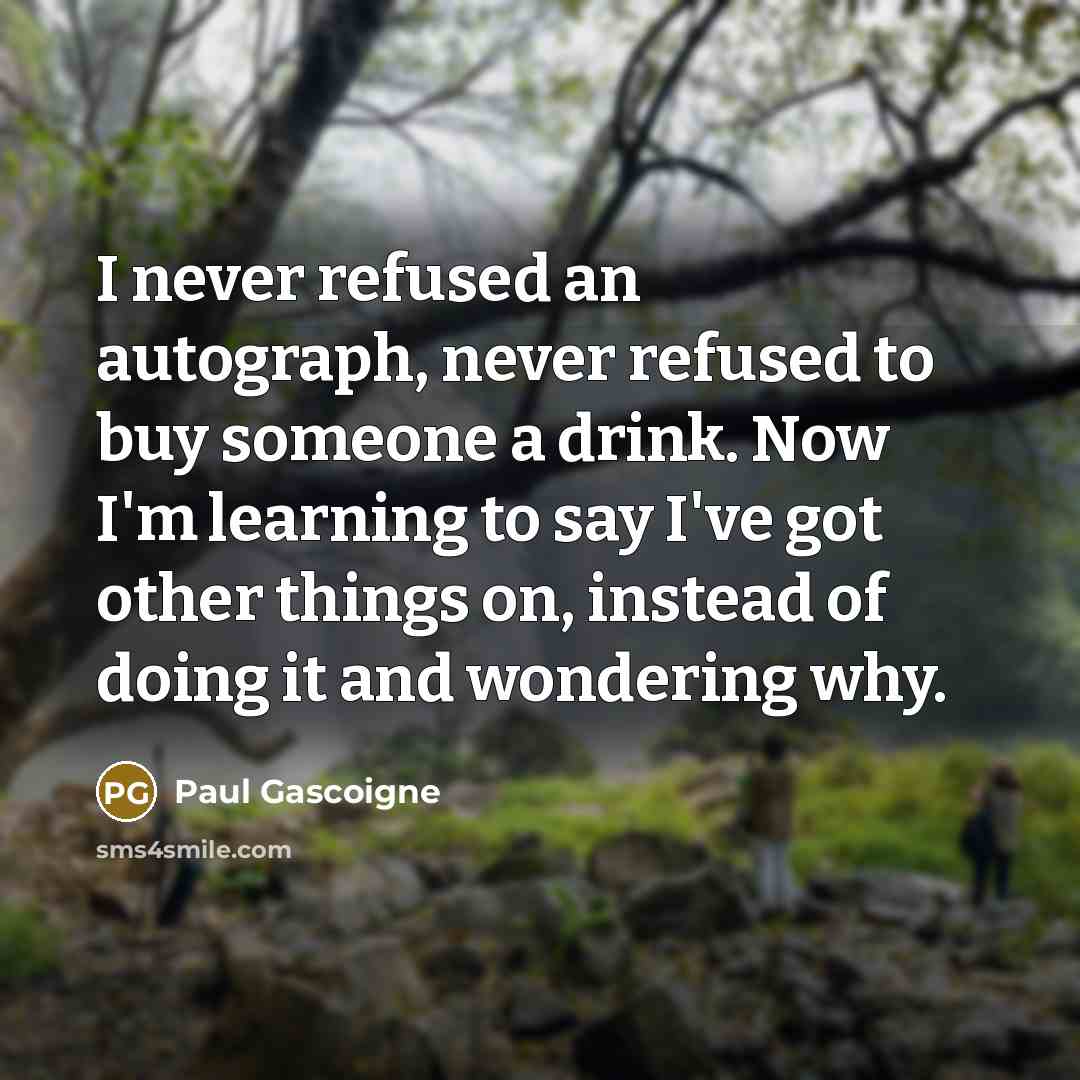 “I never refused an autograph, never refused to buy someone…” quote by Paul Gascoigne