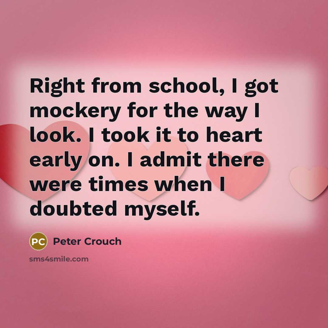 “Right from school, I got mockery for the way I look. I took it to heart early on. I admit there were times when I doubted myself.” quote by Peter Crouch
