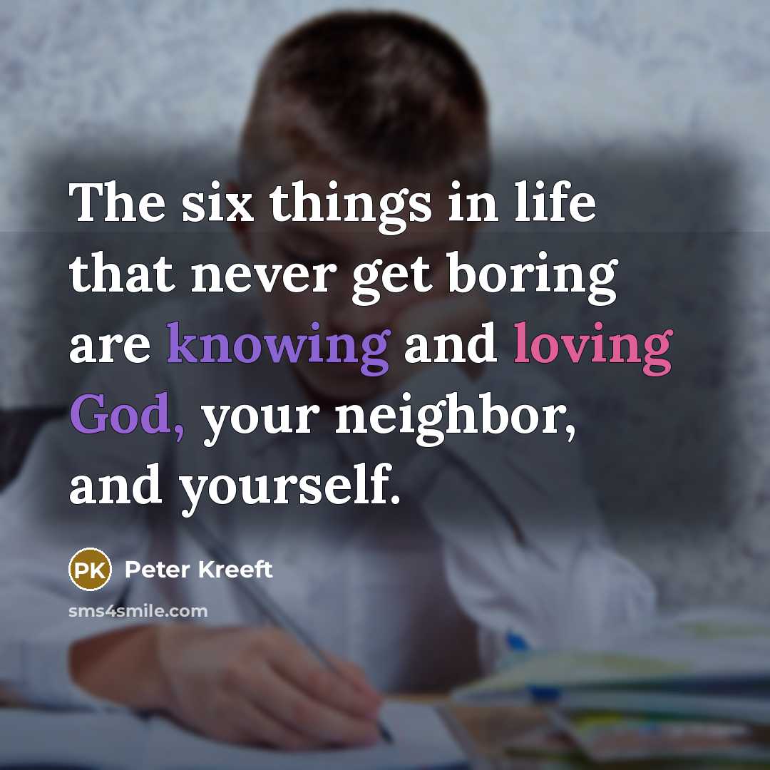 “The six things in life that never get boring are…” quote by Peter Kreeft