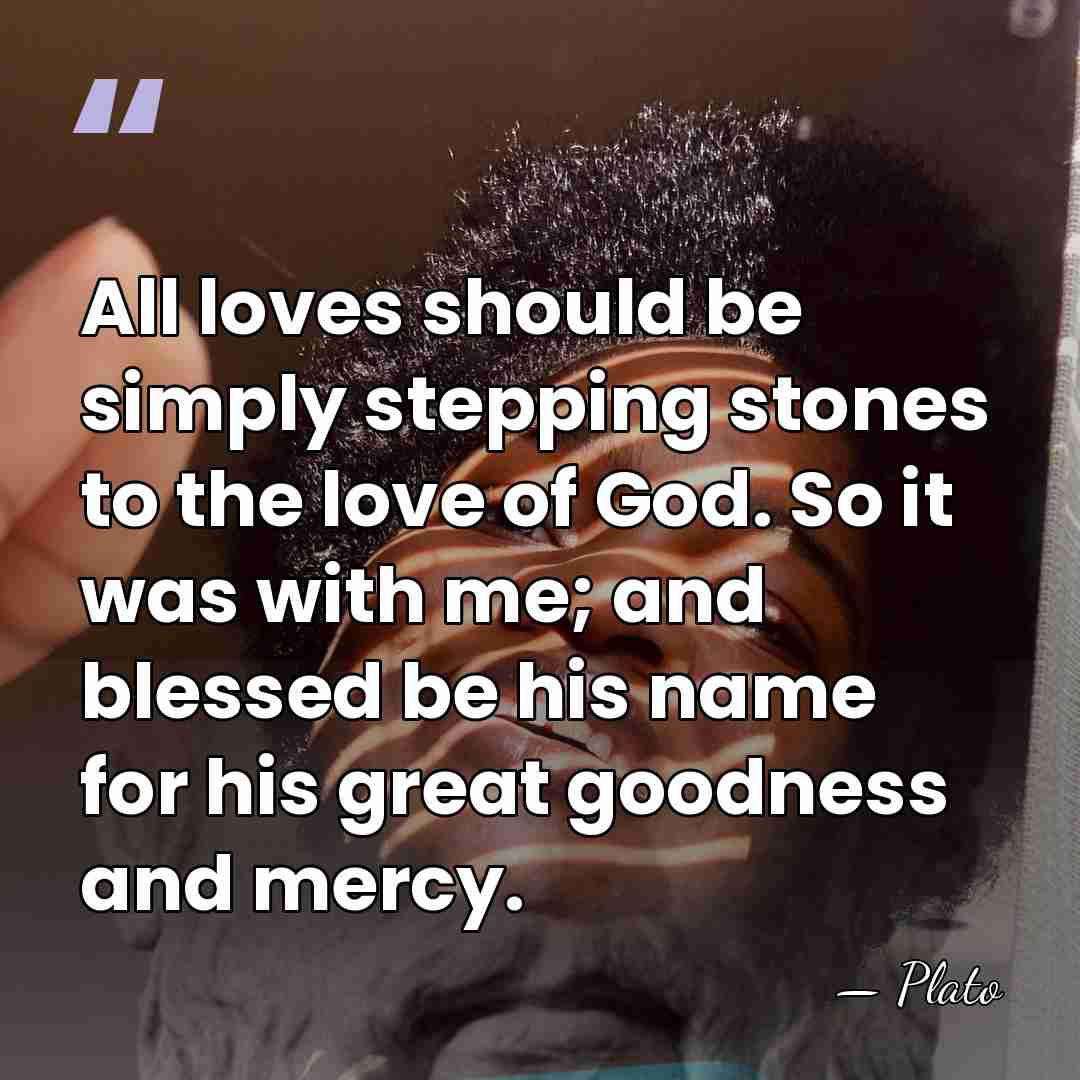 All loves should be simply stepping stones to the love of God.&hellip; - Plato
