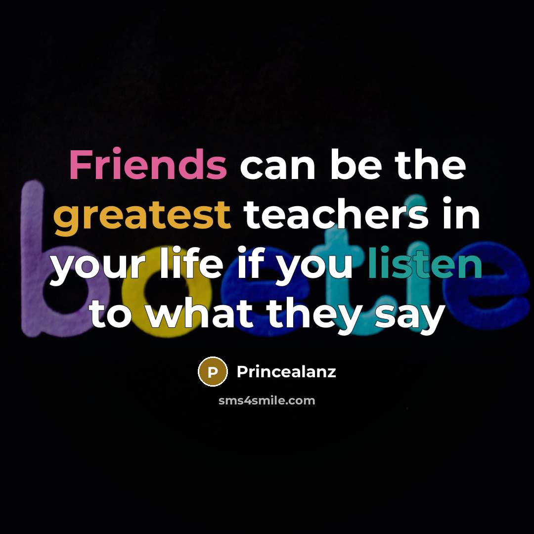 “Friends can be the greatest teachers in your life if you listen to what they say” quote by Princealanz