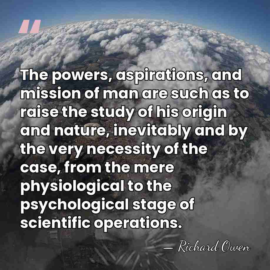 The powers, aspirations, and mission of man are such as to raise&hellip; - Richard Owen