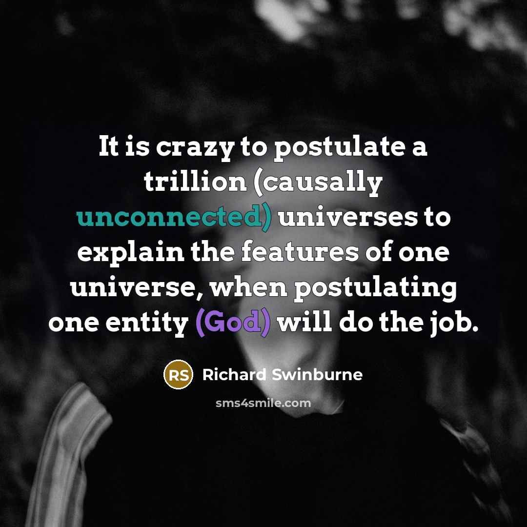 “It is crazy to postulate a trillion (causally unconnected) universes to explain the features of one universe, when postulating one entity (God) will do the job.” quote by Richard Swinburne