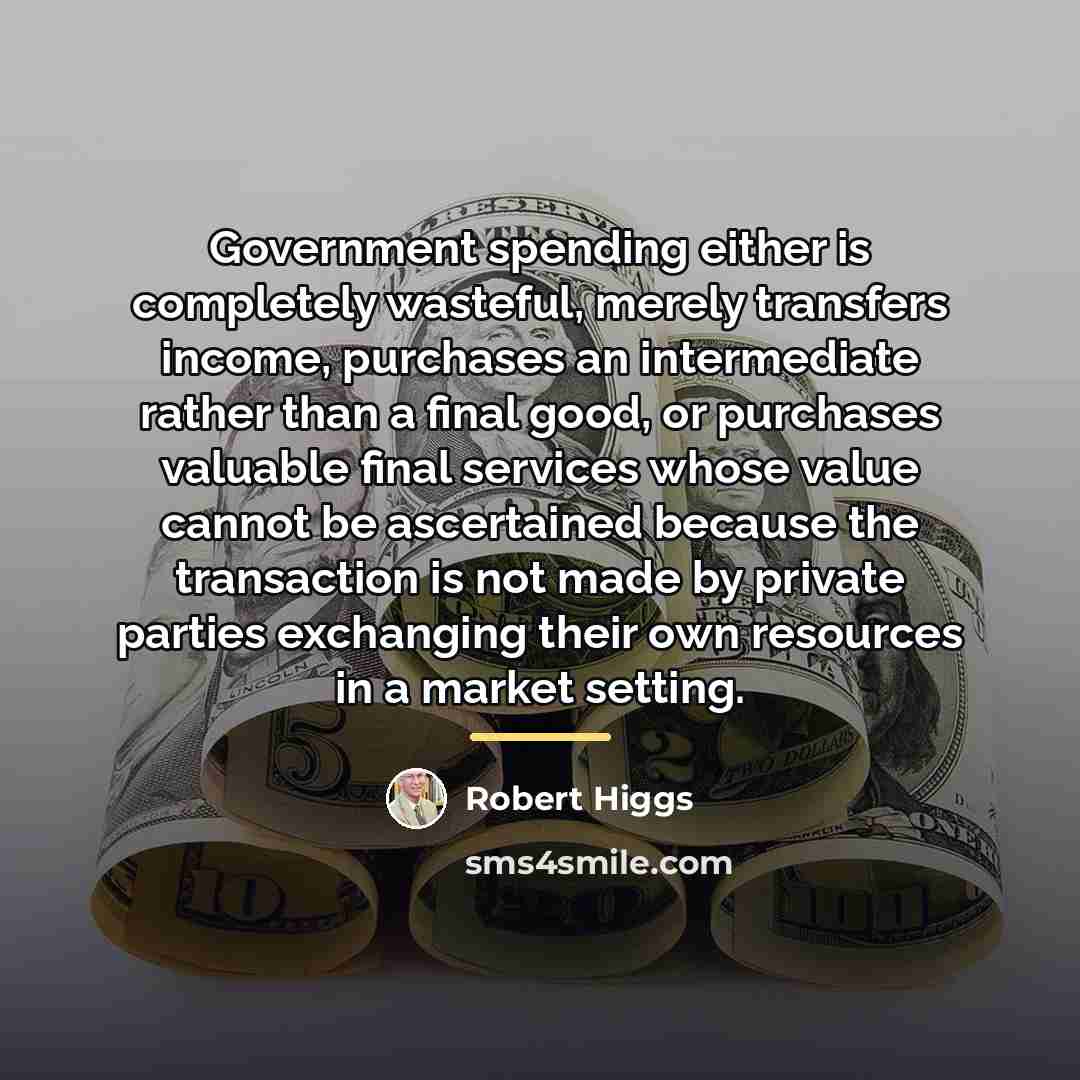 “Government spending either is completely wasteful, merely transfers income, purchases…” quote by Robert Higgs