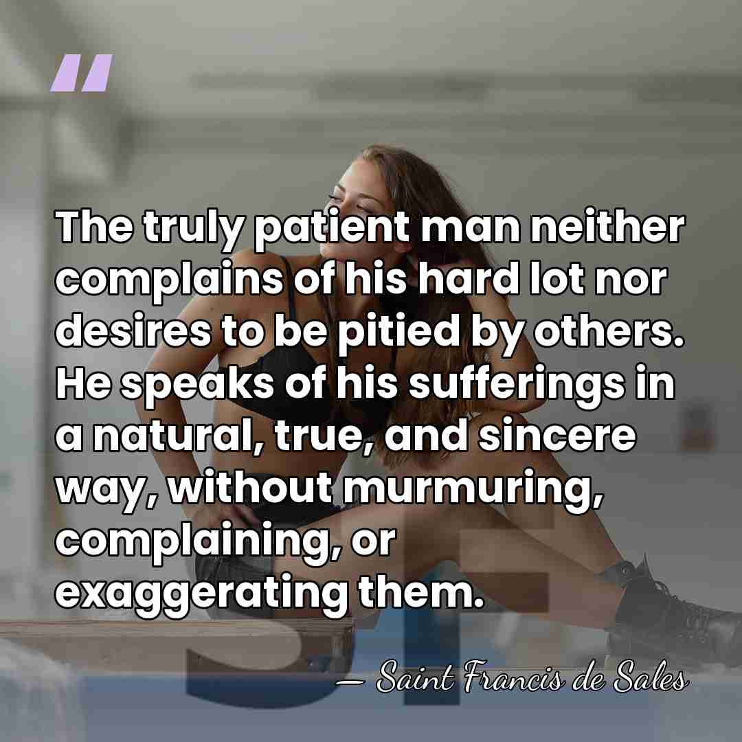 The truly patient man neither complains of his hard lot nor desires&hellip; - Saint Francis de Sales