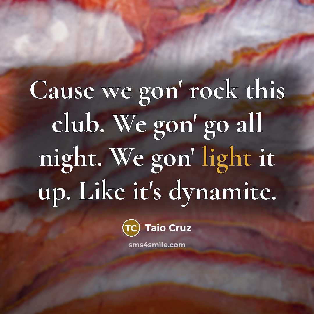 “Cause we gon' rock this club. We gon' go all night. We gon' light it up. Like it's dynamite.” quote by Taio Cruz