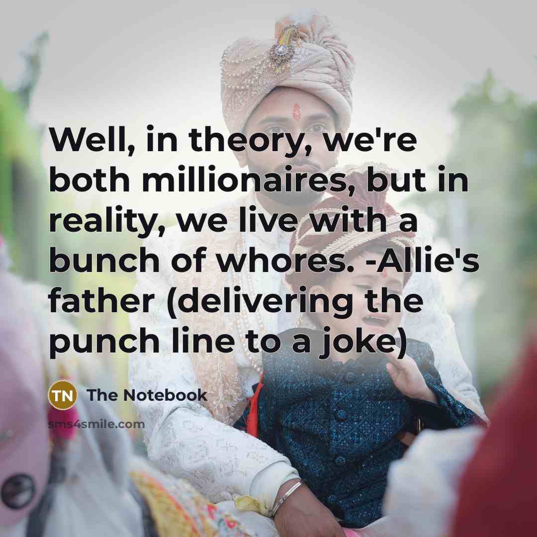 “Well, in theory, we're both millionaires, but in reality, we live with a bunch of whores. -Allie's father (delivering the punch line to a joke)” quote by The Notebook