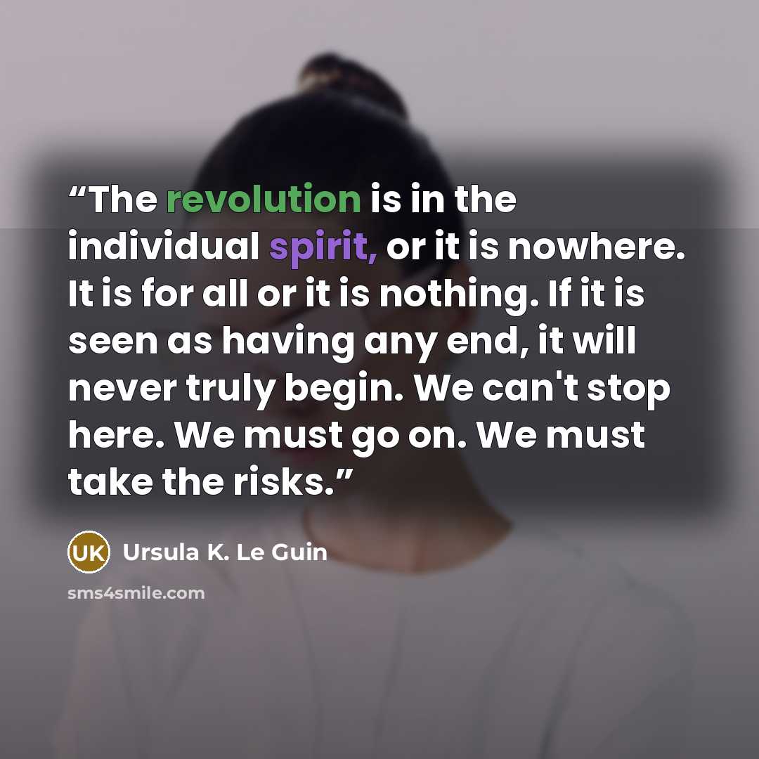 “The revolution is in the individual spirit, or it is nowhere. It is for all or it is nothing. If it is seen as having any end, it will never truly begin. We can't stop here. We must go on. We must take the risks.” quote by Ursula K. Le Guin