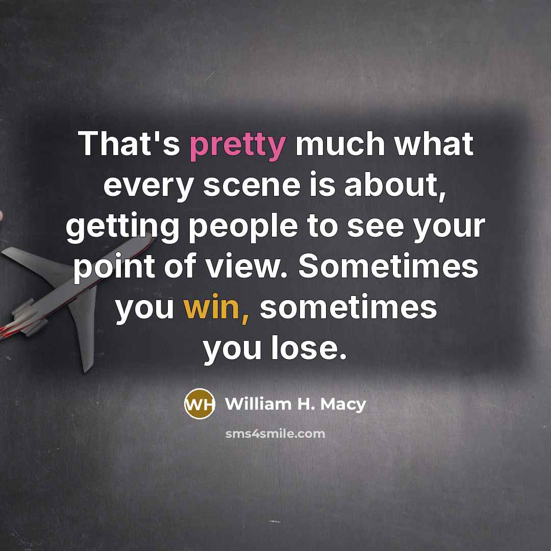 “That's pretty much what every scene is about, getting people to see your point of view. Sometimes you win, sometimes you lose.” quote by William H. Macy