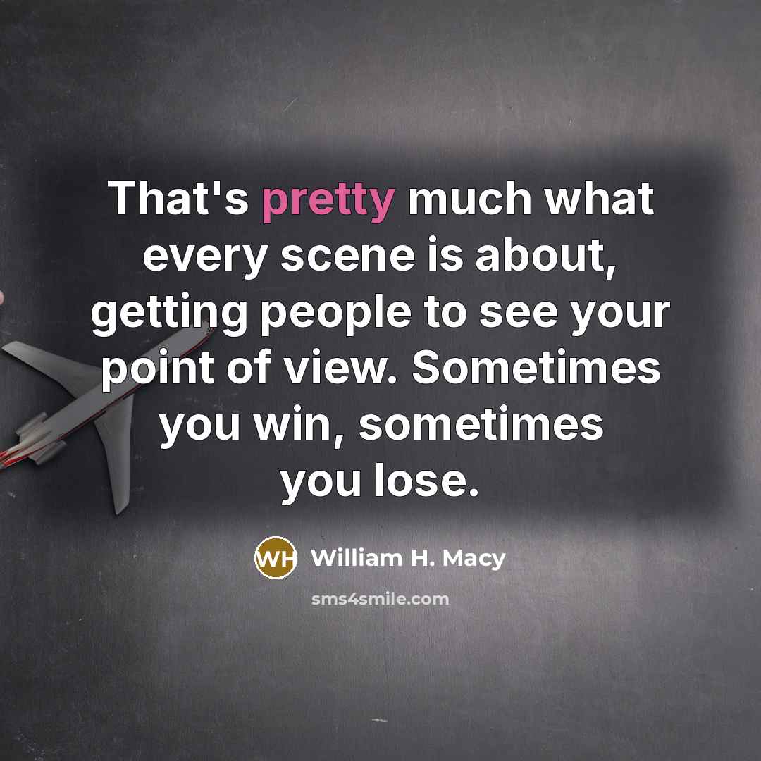 “That's pretty much what every scene is about, getting people…” quote by William H. Macy