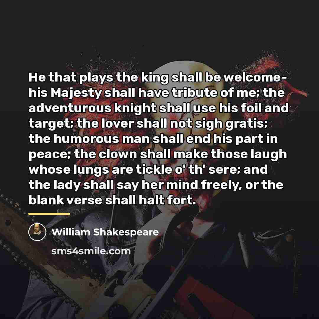 “He that plays the king shall be welcome- his Majesty…” quote by William Shakespeare