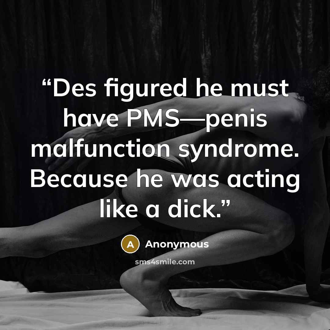 “Des figured he must have PMS—penis malfunction syndrome. Because he was acting like a dick.” quote by Anonymous