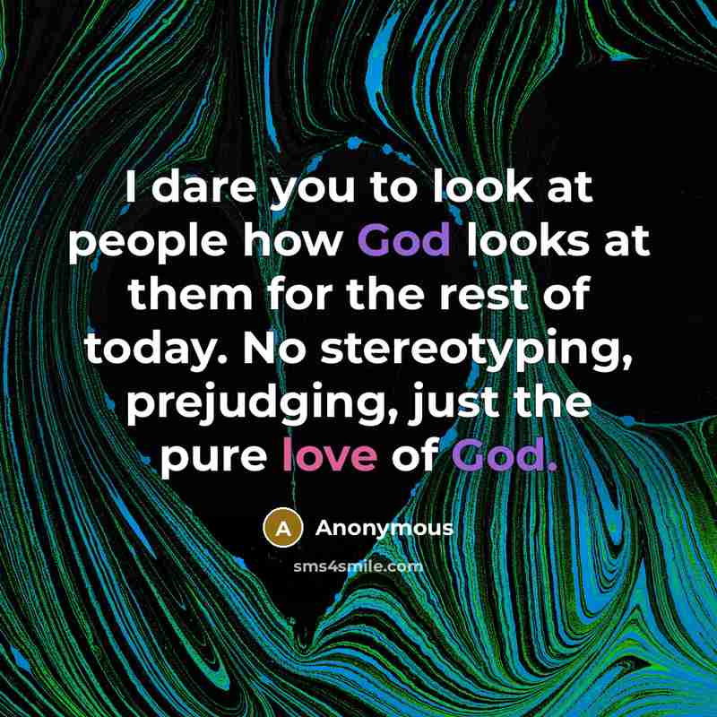 “I dare you to look at people how God looks at them for the rest of today. No stereotyping, prejudging, just the pure love of God.” quote by Anonymous