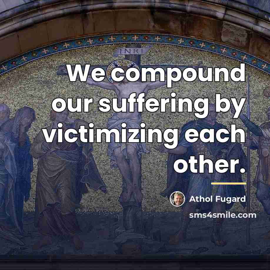 “We compound our suffering by victimizing each other.…” quote by Athol Fugard