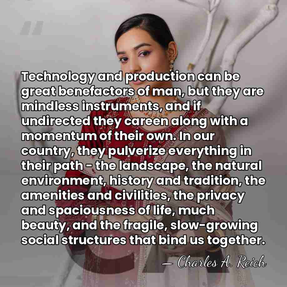 Technology and production can be great benefactors of man, but they are&hellip; - Charles A. Reich
