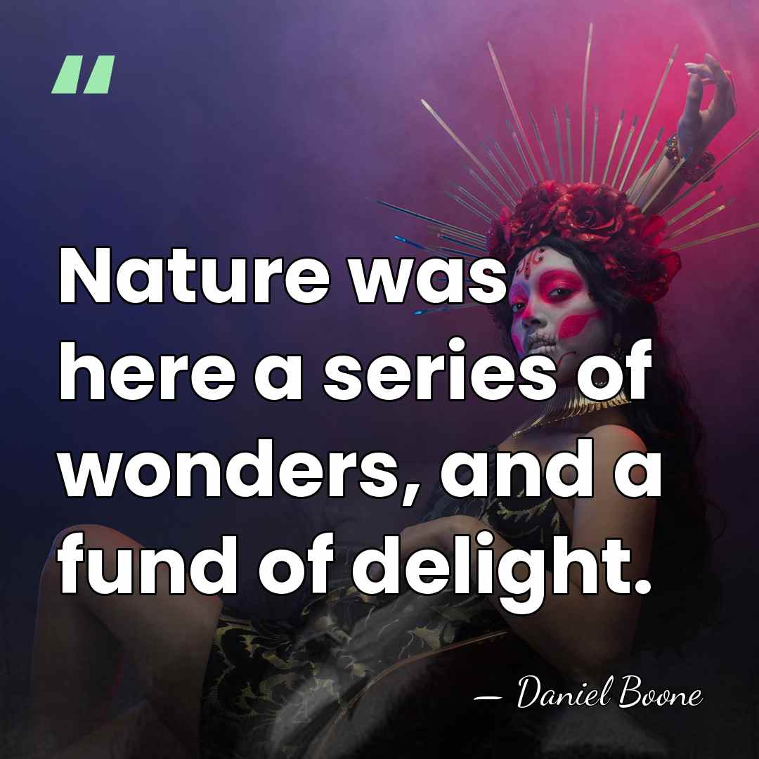 Nature was here a series of wonders, and a fund of delight. - Daniel Boone