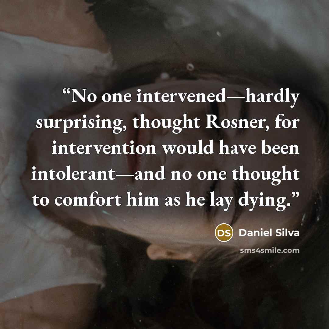 “No one intervened—hardly surprising, thought Rosner, for intervention would have been intolerant—and no one thought to comfort him as he lay dying.” quote by Daniel Silva
